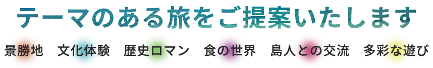 テーマのある旅をご提案いたします。景勝地 文化体験 歴史ロマン 食の世界 島人との交流 多彩な遊び